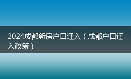 2024成都新房户口迁入（成都户口迁入政策）