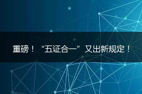 重磅！“五证合一”又出新规定！