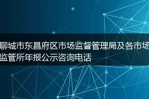 聊城市东昌府区市场监督管理局及各市场监管所年报公示咨询电话