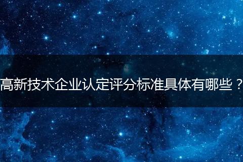 高新技术企业认定评分标准具体有哪些？