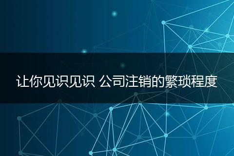 让你见识见识 公司注销的繁琐程度