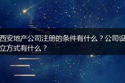 西安地产公司注册的条件有什么？公司设立方式有什么？
