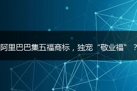 阿里巴巴集五福商标,独宠“敬业福”?
