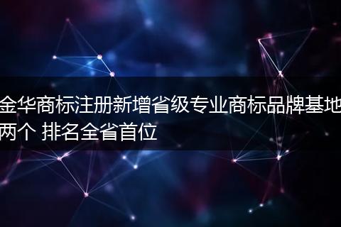 金华商标注册新增省级专业商标品牌基地两个 排名全省首位
