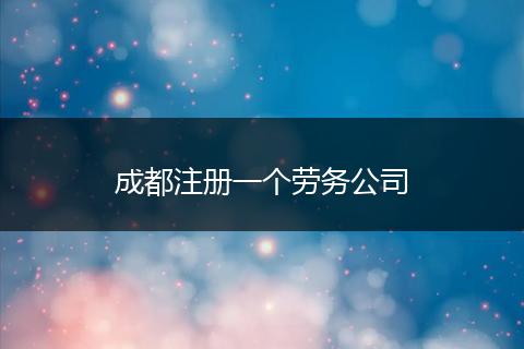 成都注册一个劳务公司