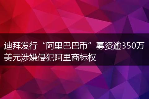 迪拜发行“阿里巴巴币”募资逾350万美元涉嫌侵犯阿里商标权
