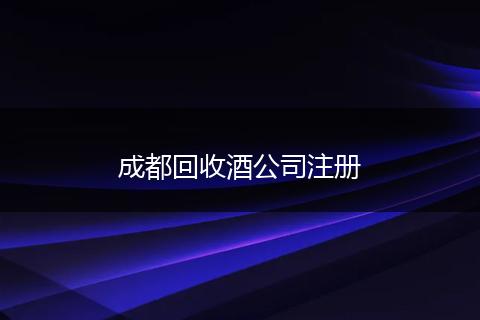 成都回收酒公司注册