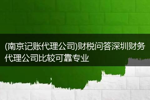 (南京记账代理公司)财税问答深圳财务代理公司比较可靠专业