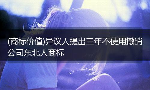 (商标价值)异议人提出三年不使用撤销公司东北人商标