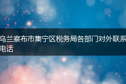 乌兰察布市集宁区税务局各部门对外联系电话