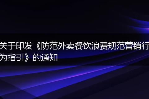 关于印发《防范外卖餐饮浪费规范营销行为指引》的通知
