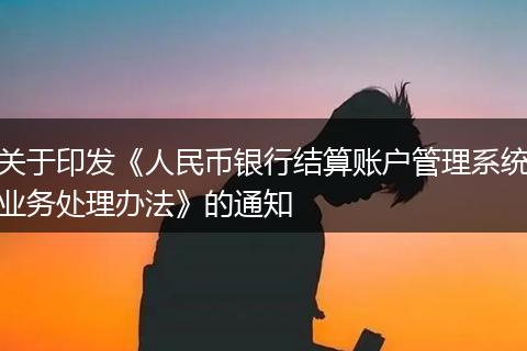 关于印发《人民币银行结算账户管理系统业务处理办法》的通知