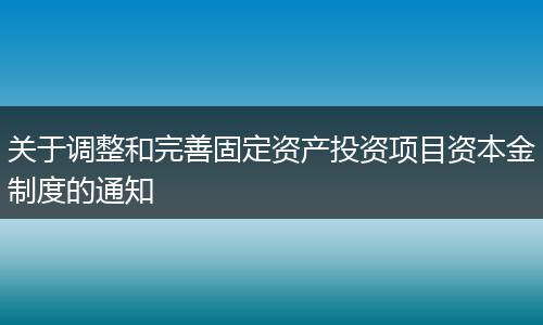 关于调整和完善固定资产投资项目资本金制度的通知