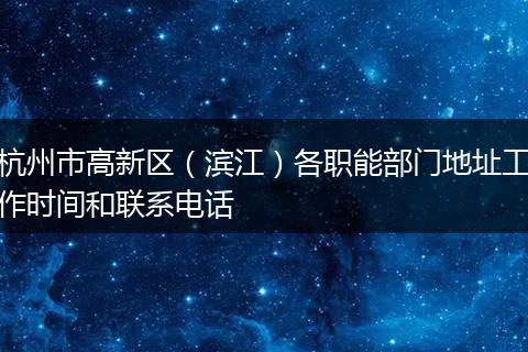 杭州市高新区（滨江）各职能部门地址工作时间和联系电话