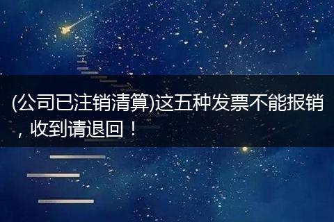 (公司已注销清算)这五种发票不能报销，收到请退回！