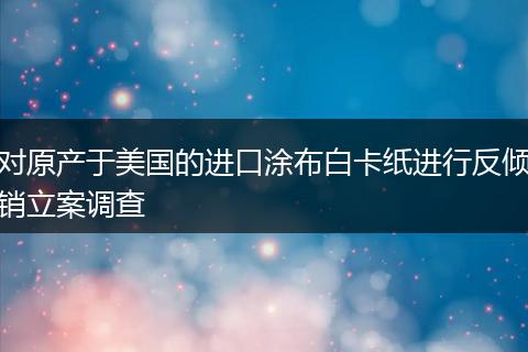 对原产于美国的进口涂布白卡纸进行反倾销立案调查