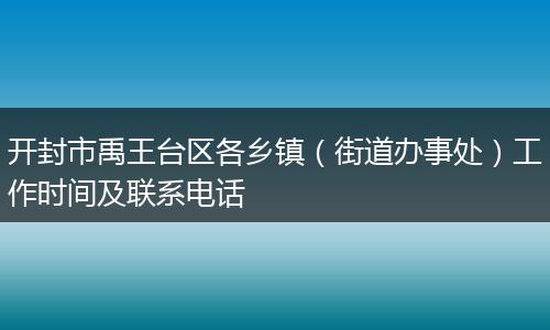 开封市禹王台区各乡镇（街道办事处）工作时间及联系电话