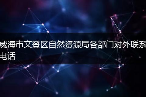 威海市文登区自然资源局各部门对外联系电话
