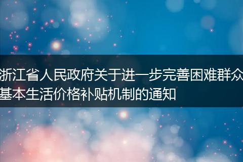 浙江省人民政府关于进一步完善困难群众基本生活价格补贴机制的通知