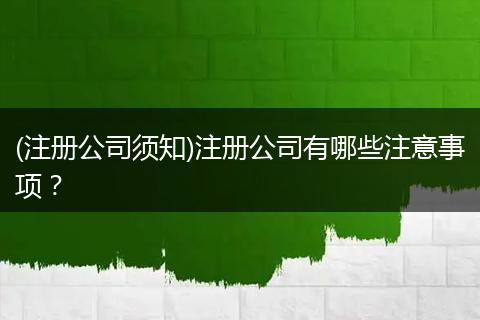 (注册公司须知)注册公司有哪些注意事项？
