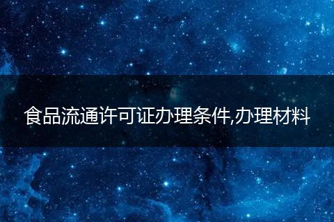 食品流通许可证办理条件,办理材料