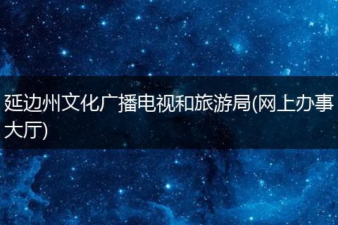 延边州文化广播电视和旅游局(网上办事大厅)