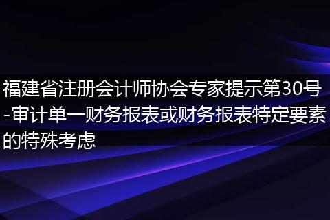 福建省注册会计师协会专家提示第30号-审计单一财务报表或财务报表特定要素的特殊考虑