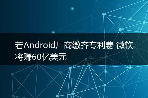 若Android厂商缴齐专利费 微软将赚60亿美元