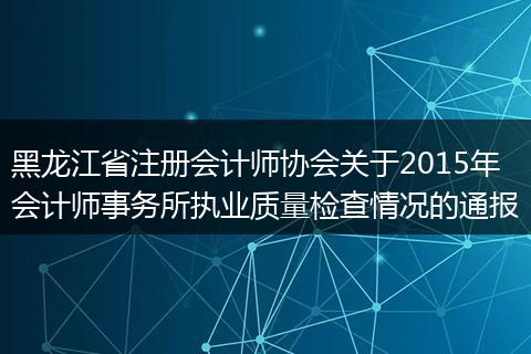 黑龙江省注册会计师协会关于2015年会计师事务所执业质量检查情况的通报