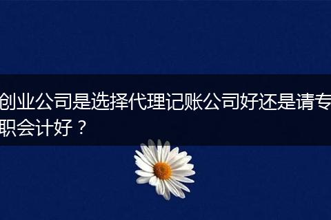 创业公司是选择代理记账公司好还是请专职会计好？