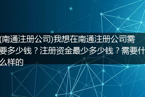 (南通注册公司)我想在南通注册公司需要多少钱？注册资金最少多少钱？需要什么样的