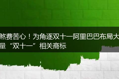 煞费苦心！为角逐双十一阿里巴巴布局大量“双十一”相关商标