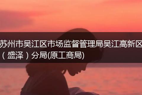 苏州市吴江区市场监督管理局吴江高新区（盛泽）分局(原工商局)