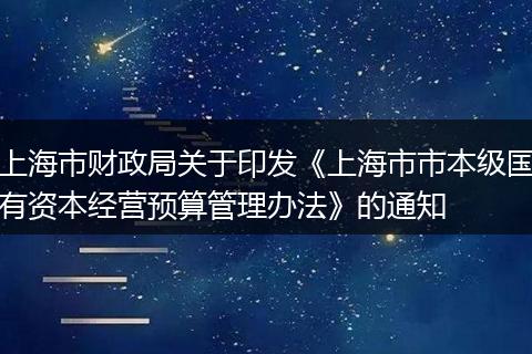 上海市财政局关于印发《上海市市本级国有资本经营预算管理办法》的通知