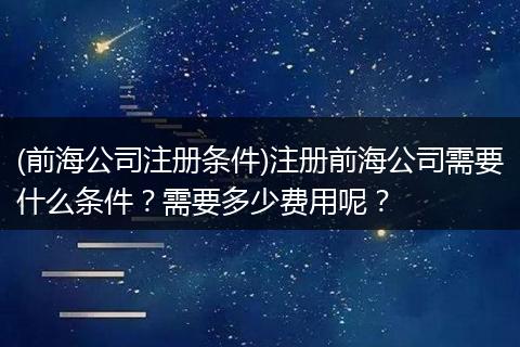 (前海公司注册条件)注册前海公司需要什么条件？需要多少费用呢？
