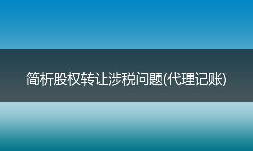 简析股权转让涉税问题(代理记账)