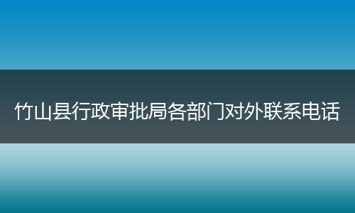 竹山县行政审批局各部门对外联系电话