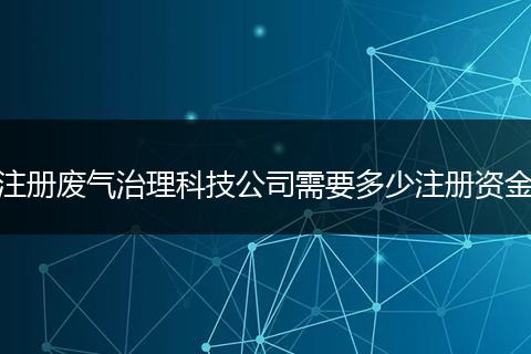 注册废气治理科技公司需要多少注册资金