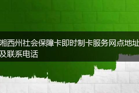 湘西州社会保障卡即时制卡服务网点地址及联系电话