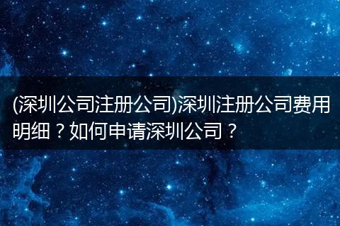 (深圳公司注册公司)深圳注册公司费用明细？如何申请深圳公司？