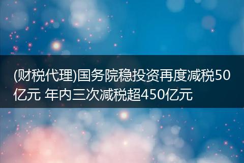 (财税代理)国务院稳投资再度减税50亿元 年内三次减税超450亿元