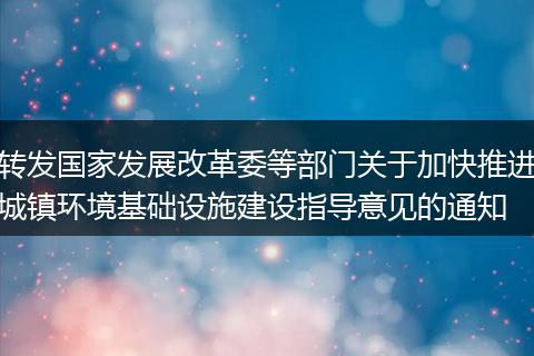 转发国家发展改革委等部门关于加快推进城镇环境基础设施建设指导意见的通知