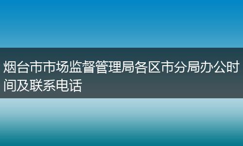 烟台市市场监督管理局各区市分局办公时间及联系电话