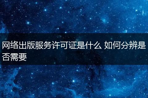 网络出版服务许可证是什么 如何分辨是否需要