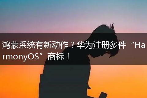 鸿蒙系统有新动作？华为注册多件“HarmonyOS”商标！