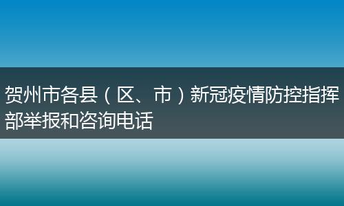 贺州市各县（区、市）新冠疫情防控指挥部举报和咨询电话