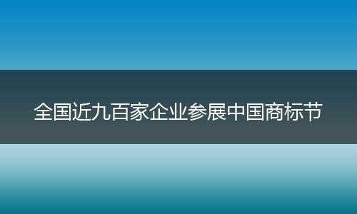 全国近九百家企业参展中国商标节
