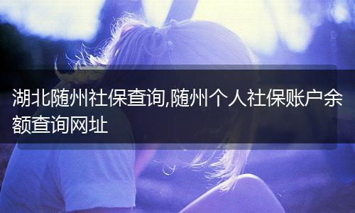湖北随州社保查询,随州个人社保账户余额查询网址