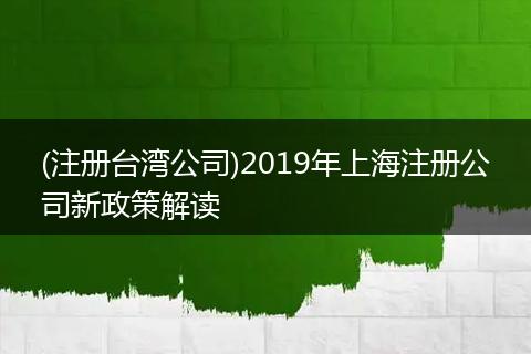 (注册台湾公司)2019年上海注册公司新政策解读
