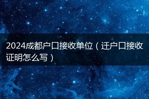 2024成都户口接收单位（迁户口接收证明怎么写）